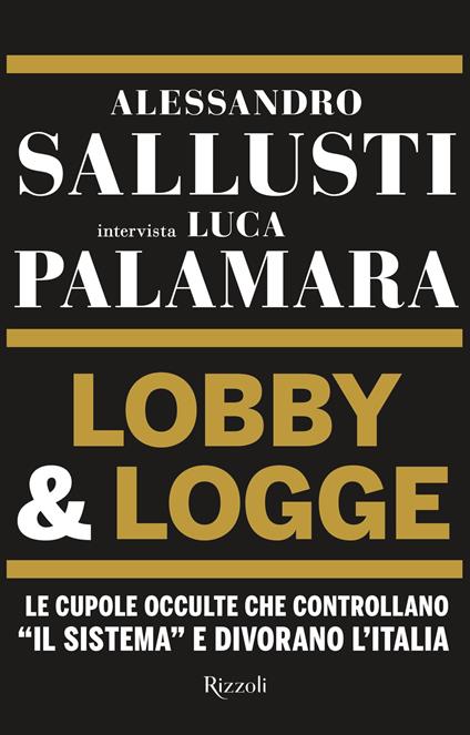 LOBBY & LOGGE. Le cupole occulte che controllano "il sistema" e divorano l'Italia. • Alessandro Sallusti